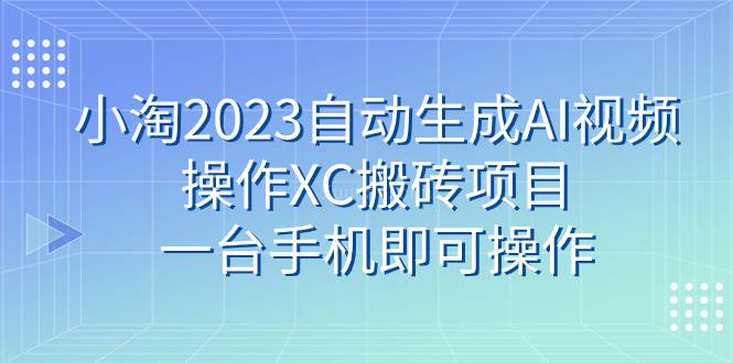 小淘2023自动生成AI视频操作XC搬砖项目,一台手机即可操作-续财库